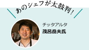 あのシェフが太鼓判！ チッタアルタ 茂呂岳夫氏